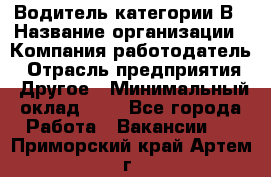 Водитель категории В › Название организации ­ Компания-работодатель › Отрасль предприятия ­ Другое › Минимальный оклад ­ 1 - Все города Работа » Вакансии   . Приморский край,Артем г.